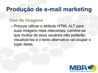 Produção de e-mail marketing	Uso de imagensNunca envie imagens em anexo. Coloque sempre suas imagens com link absoluto, ou seja, armazenadas em sua hospedagem. Ex.: http://www.seusite.com.br/imagens/news.jpg