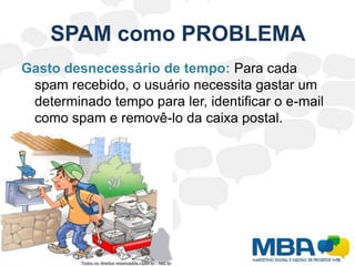 Regulamentação?	Por causa do exagero. Nesse caso também conhecido como:SPAM	www.antispam.br		Spam é o termo usado para referir-se aos e-mails não solicitados, que geralmente são enviados para um grande número de pessoas. 