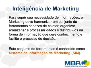 Inteligência de Marketing	É um processo que envolve:levantamento de dados,a transformação destes dados em informações estratégicas e atransformação destas informações em conhecimento para uma determinada organização.
