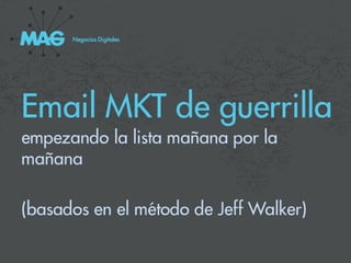 Negocios Digitales




Email MKT de guerrilla
empezando la lista mañana por la
mañana

(basados en el método de Jeff Walker)
 