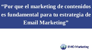 “Por que el marketing de contenidos
es fundamental para tu estrategia de
Email Marketing”
 