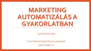 Györke-Szász Kata
E-mail Marketing Konferencia, Budapest
2016. Október 12.
 