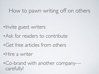 How to pawn writing off on others
•Invite guest writers
•Ask for readers to contribute
•Get free articles from others
•Hire a writer
•Co-brand with another company—
carefully!
 