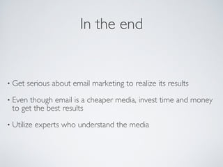 In the end
• Get serious about email marketing to realize its results
• Even though email is a cheaper media, invest time and money
to get the best results
• Utilize experts who understand the media
 