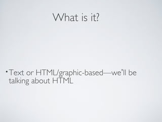 What is it?
•Text or HTML/graphic-based—we’ll be
talking about HTML
 