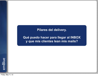 Pilares del delivery.

                     Qué puedo hacer para llegar al INBOX
                      y que mis clientes lean mis mails?
emBlue




Friday, May 11, 12
 