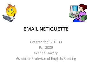 EMAIL NETIQUETTE
Created for SVD 100
Fall 2009
Glenda Lowery
Associate Professor of English/Reading
 