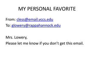 MY PERSONAL FAVORITE
From: cless@email.vccs.edu
To: glowery@rappahannock.edu
Mrs. Lowery,
Please let me know if you don’t get this email.
 