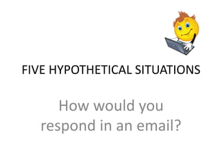 FIVE HYPOTHETICAL SITUATIONS
How would you
respond in an email?
 