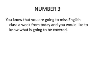 NUMBER 3
You know that you are going to miss English
class a week from today and you would like to
know what is going to be covered.
 