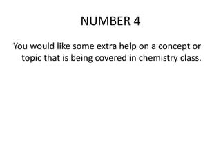 NUMBER 4
You would like some extra help on a concept or
topic that is being covered in chemistry class.
 