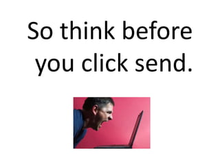 So think before
you click send.
 