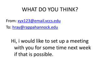 WHAT DO YOU THINK?
From: xyx123@email.vccs.edu
To: hray@rappahannock.edu
Hi, i would like to set up a meeting
with you for some time next week
if that is possible.
 