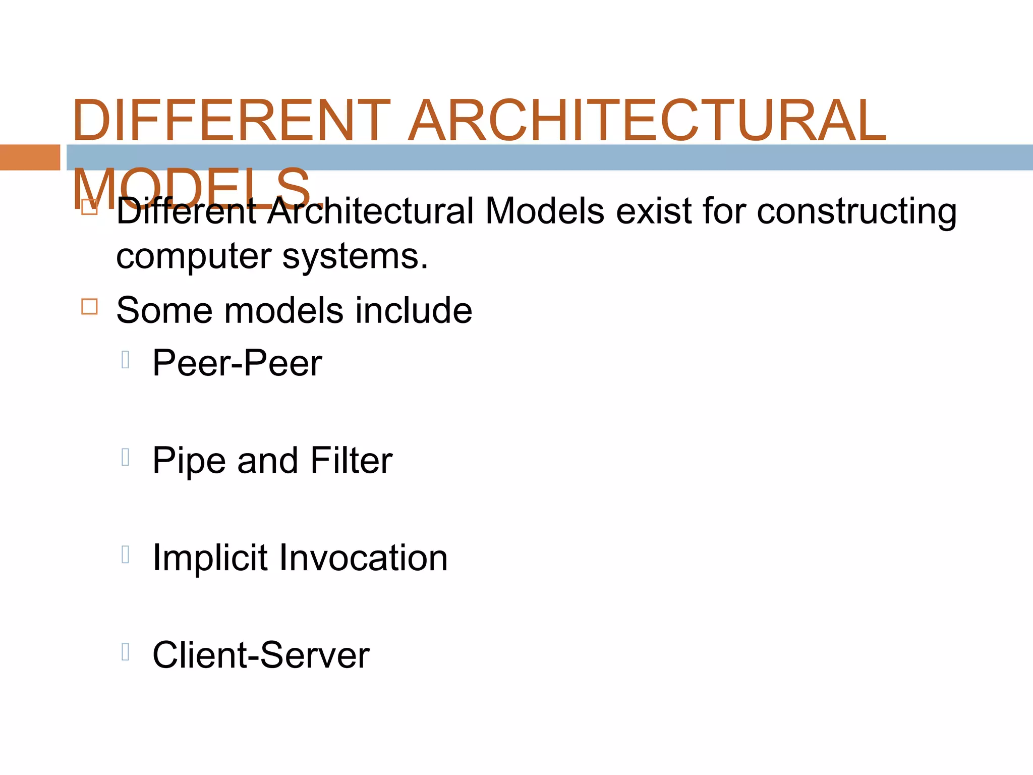 DIFFERENT ARCHITECTURAL
MODELS. Different Architectural Models exist for constructing
computer systems.
 Some models include
 Peer-Peer
 Pipe and Filter
 Implicit Invocation
 Client-Server
 