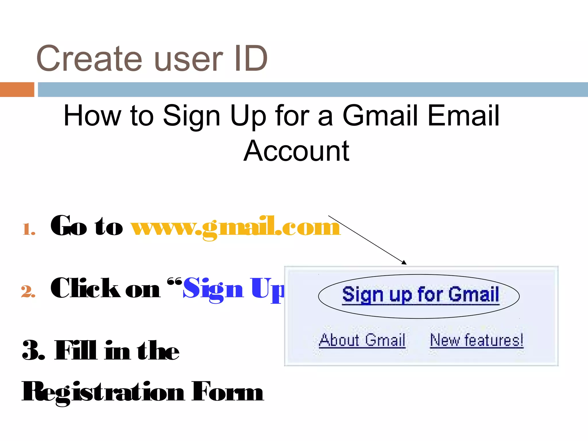 How to Sign Up for a Gmail Email
Account
1. Go to www.gmail.com
2. Clickon “Sign Up forGmail”
3. Fill in the
Registration Form
Create user ID
 