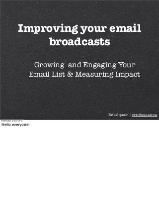 Improving your email
broadcasts
Eric Squair | eric@squair.ca
Growing and Engaging Your
Email List & Measuring Impact
Wednesday, May 8, 2013
Hello everyone!
 