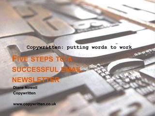 FIVE STEPS TO A
SUCCESSFUL EMAIL
NEWSLETTER
Diane Nowell
Copywritten
www.copywritten.co.uk
Copywritten: putting words to work
 