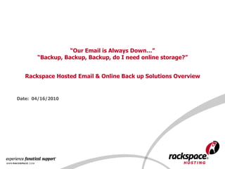 “Our Email is Always Down…”“Backup, Backup, Backup, do I need online storage?”Rackspace Hosted Email & Online Back up Solutions Overview Date:  04/16/2010		 