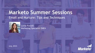 Marketo Summer Sessions
Email and Nurture: Tips and Techniques
July, 2015
Lorna Purcell
Marketing Specialist EMEA
 