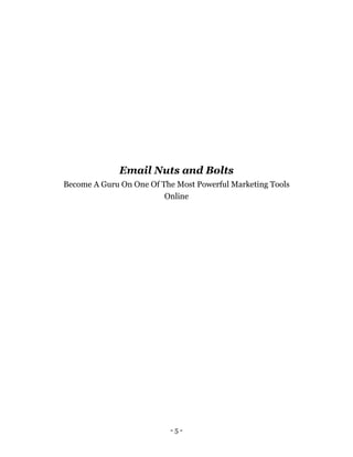 - 5 -
Email Nuts and Bolts
Become A Guru On One Of The Most Powerful Marketing Tools
Online
 