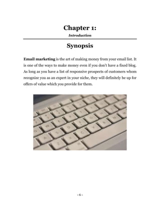 - 6 -
Chapter 1:
Introduction
Synopsis
Email marketing is the art of making money from your email list. It
is one of the w...