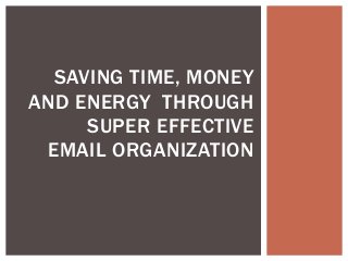 SAVING TIME, MONEY
AND ENERGY THROUGH
SUPER EFFECTIVE
EMAIL ORGANIZATION
 