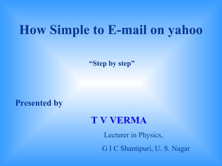 How Simple to E-mail on yahoo

               “Step by step”




Presented by

               T V VERMA
                   Lecturer in Physics,
                  G I C Shantipuri, U. S. Nagar
 