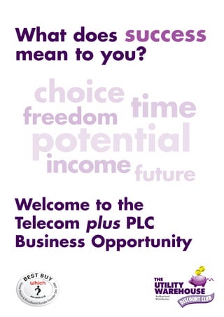 What does success
mean to you?

  choice
freedom      time
 potential
   income future
Welcome to the
Telecom plus PLC
Business Opportunity
 