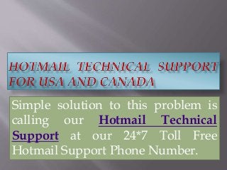 Simple solution to this problem is
calling our Hotmail Technical
Support at our 24*7 Toll Free
Hotmail Support Phone Number.
 
