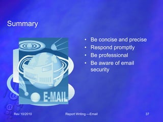 Summary
• Be concise and precise
• Respond promptly
• Be professional
• Be aware of email
security
Rev 10/2010 Report Writing —Email 37
 