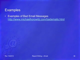 Examples
• Examples of Bad Email Messages
http://www.michaelhorowitz.com/bademails.html
Rev 10/2010 Report Writing —Email 38
 
