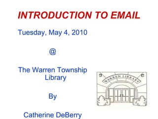 INTRODUCTION TO EMAIL
Tuesday, May 4, 2010

        @

The Warren Township
       Library

        By

 Catherine DeBerry
 