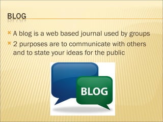A blog is a web based journal used by groups 2 purposes are to communicate with others and to state your ideas for the public 