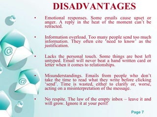 DISADVANTAGES <ul><li>Emotional responses. Some emails cause upset or anger. A reply in the heat of the moment can’t be re...
