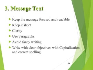 3. Message Text
3. Message Text
 Keep the message focused and readable
 Keep it short
 Clarity
 Use paragraphs
 Avoid fancy writing
 Write with clear objectives with Capitalization
and correct spelling
13
 