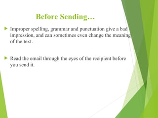 Before Sending…
 Improper spelling, grammar and punctuation give a bad
impression, and can sometimes even change the meaning
of the text.
 Read the email through the eyes of the recipient before
you send it.
 