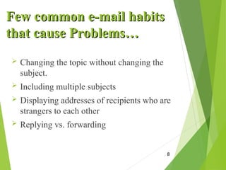 Few common e-mail habits
Few common e-mail habits
that cause Problems…
that cause Problems…
 Changing the topic without changing the
subject.
 Including multiple subjects
 Displaying addresses of recipients who are
strangers to each other
 Replying vs. forwarding
8
 