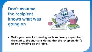 DO's & DON'Ts
Don't assume
the recipient
knows what was
going on
• Write your email explaining each and every aspect from
the start to the end considering that the recepient don't
know any thing on the topic.
 
