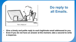 DO's & DON'Ts
Do reply to
all Emails.
• Give a timely and polite reply to each legitimate email addressed to you.
• Even if you do not have an answer at the moment, take a second to write
a response.
 