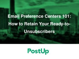 Email Preference Centers 101:
How to Retain Your Ready-to-
Unsubscribers
 
