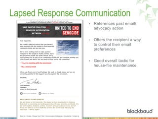 Lapsed Response Communication
•  References past email/
advocacy action
•  Offers the recipient a way
to control their email
preferences
•  Good overall tactic for
house-file maintenance
 