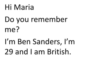 Hi Maria
Do you remember
me?
I’m Ben Sanders, I’m
29 and I am British.
 