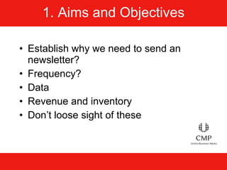 1. Aims and Objectives Establish why we need to send an newsletter? Frequency? Data Revenue and inventory Don’t loose sight of these 