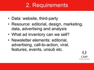 2. Requirements Data: website, third-party Resource: editorial, design, marketing, data, advertising and analysis What ad inventory can we sell? Newsletter elements: editorial, advertising, call-to-action, viral, features, events, unsub etc. 