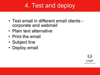 4. Test and deploy Test email in different email clients - corporate and webmail Plain text alternative Print the email Subject line Deploy email 