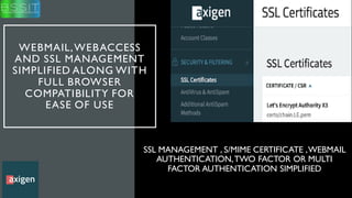 WEBMAIL,WEBACCESS
AND SSL MANAGEMENT
SIMPLIFIED ALONG WITH
FULL BROWSER
COMPATIBILITY FOR
EASE OF USE
SSL MANAGEMENT , S/MIME CERTIFICATE ,WEBMAIL
AUTHENTICATION,TWO FACTOR OR MULTI
FACTOR AUTHENTICATION SIMPLIFIED
 
