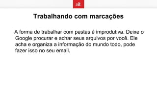 A forma de trabalhar com pastas é improdutiva. Deixe o
Google procurar e achar seus arquivos por você. Ele
acha e organiza a informação do mundo todo, pode
fazer isso no seu email.
Trabalhando com marcações
 