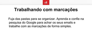 Trabalhando com marcações
Fuja das pastas para se organizar. Aprenda e confie na
pesquisa do Google para achar os seus emails e
trabalhe com as marcações de forma simples.
 