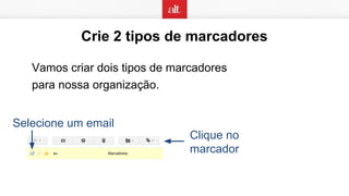 Crie 2 tipos de marcadores
Vamos criar dois tipos de marcadores
para nossa organização.
Selecione um email
Clique no
marcador
 
