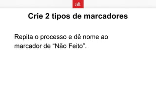 Crie 2 tipos de marcadores
Repita o processo e dê nome ao
marcador de “Não Feito”.
 